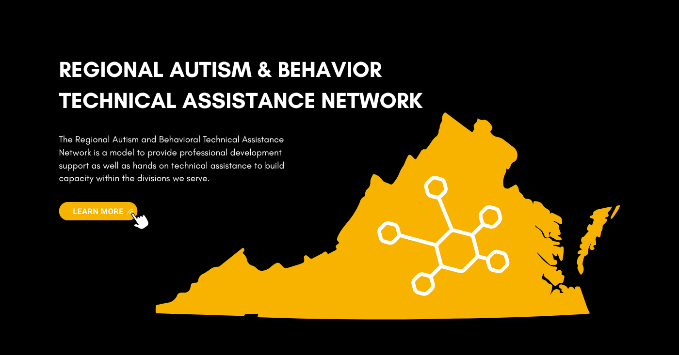Regional Autism Behavior and Technical Assistance Network branding image. Has
              a map of the state of Virginia marked to indicate the participating regions,
              and text that reads 'The Regional Autism Behavior and Technical Assistance Network
              is a model to provide professional development support as well as hands-on 
              technical assistance to build capacity within the divisions we serve.'
